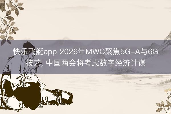 快乐飞艇app 2026年MWC聚焦5G-A与6G技艺， 中国两会将考虑数字经济计谋