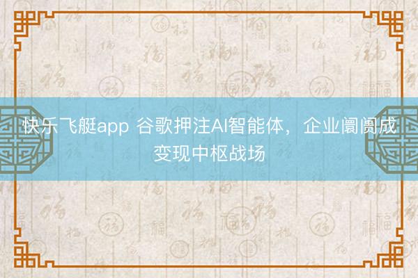 快乐飞艇app 谷歌押注AI智能体，企业阛阓成变现中枢战场