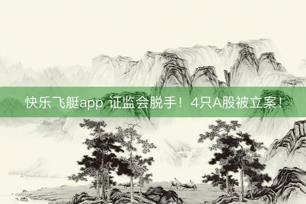 快乐飞艇app 证监会脱手！4只A股被立案！